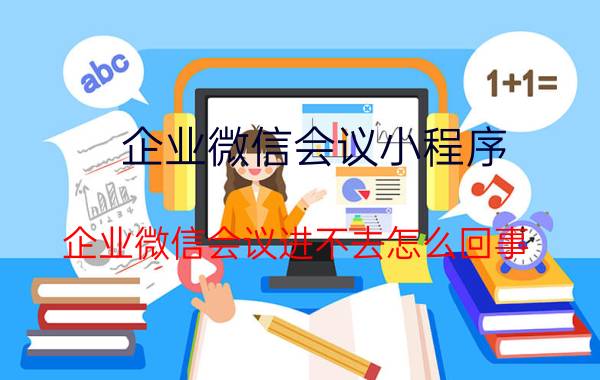 企业微信会议小程序 企业微信会议进不去怎么回事？